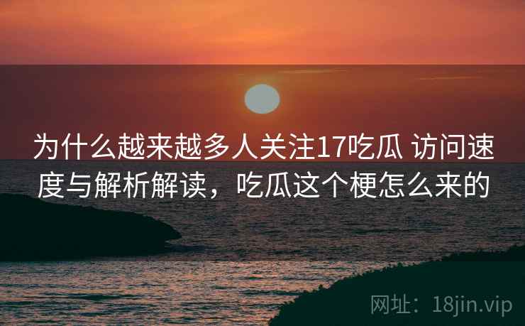为什么越来越多人关注17吃瓜 访问速度与解析解读，吃瓜这个梗怎么来的