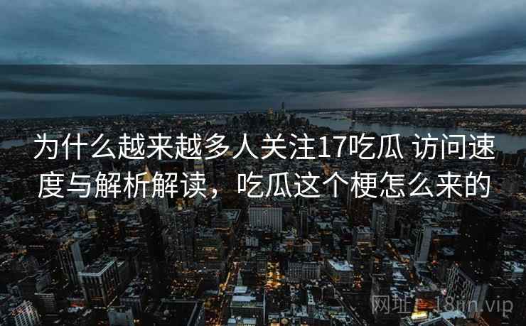 为什么越来越多人关注17吃瓜 访问速度与解析解读，吃瓜这个梗怎么来的
