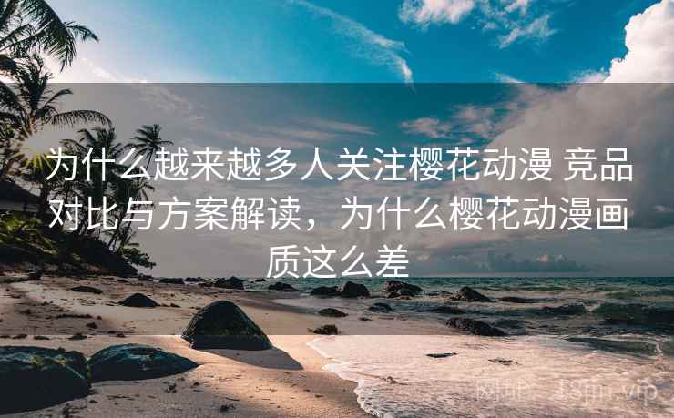 为什么越来越多人关注樱花动漫 竞品对比与方案解读，为什么樱花动漫画质这么差