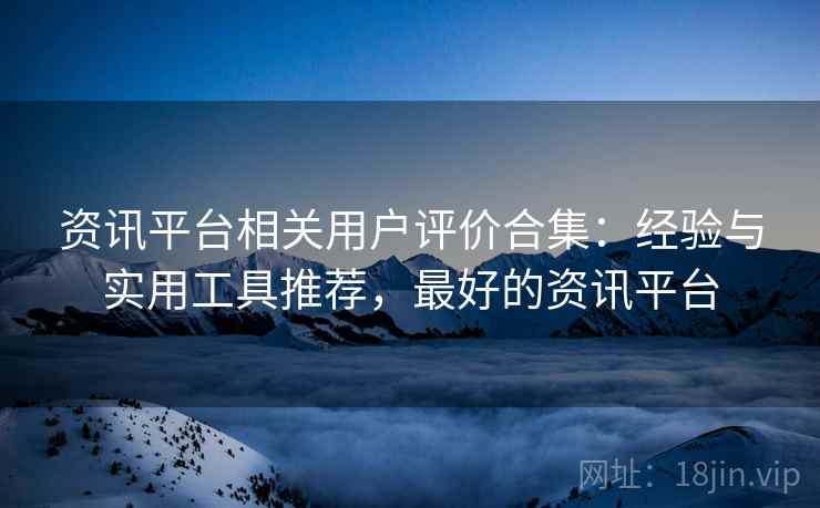 资讯平台相关用户评价合集：经验与实用工具推荐，最好的资讯平台