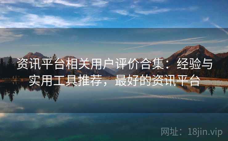 资讯平台相关用户评价合集：经验与实用工具推荐，最好的资讯平台