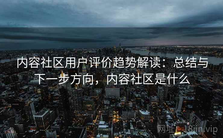 内容社区用户评价趋势解读：总结与下一步方向，内容社区是什么