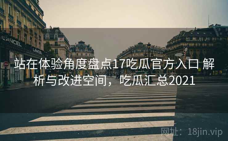 站在体验角度盘点17吃瓜官方入口 解析与改进空间，吃瓜汇总2021