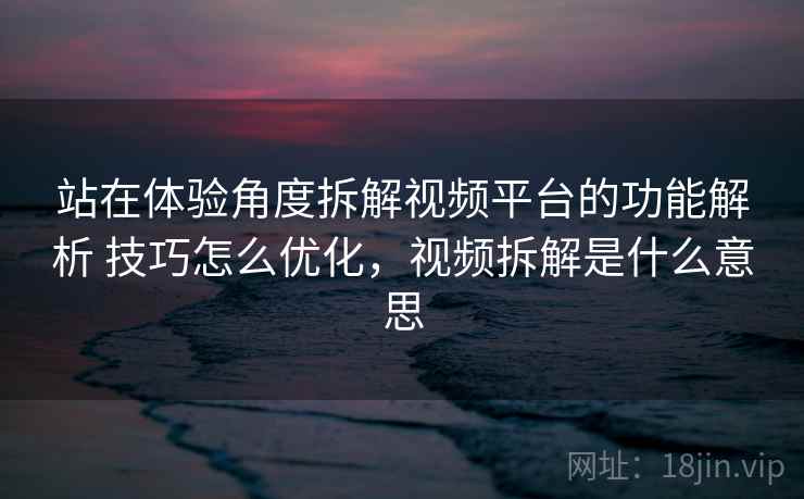 站在体验角度拆解视频平台的功能解析 技巧怎么优化，视频拆解是什么意思