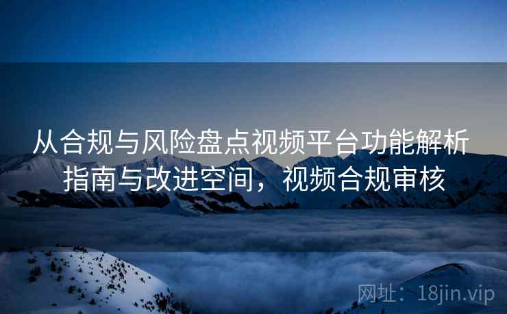 从合规与风险盘点视频平台功能解析 指南与改进空间，视频合规审核