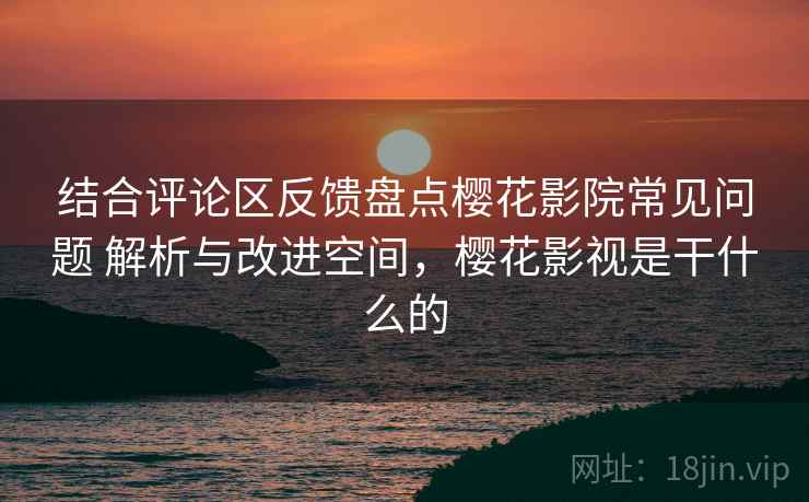 结合评论区反馈盘点樱花影院常见问题 解析与改进空间，樱花影视是干什么的
