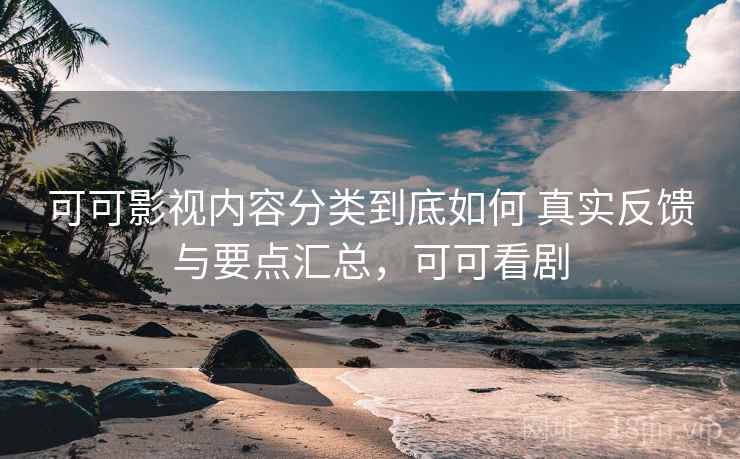 可可影视内容分类到底如何 真实反馈与要点汇总，可可看剧