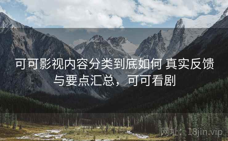 可可影视内容分类到底如何 真实反馈与要点汇总，可可看剧