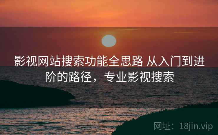 影视网站搜索功能全思路 从入门到进阶的路径，专业影视搜索