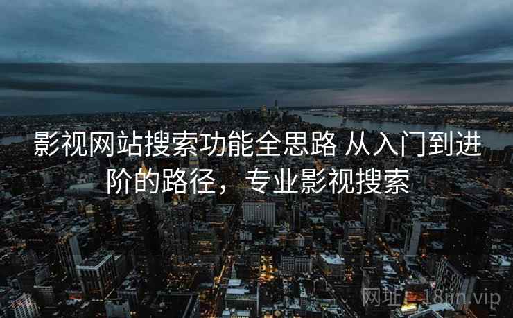 影视网站搜索功能全思路 从入门到进阶的路径，专业影视搜索