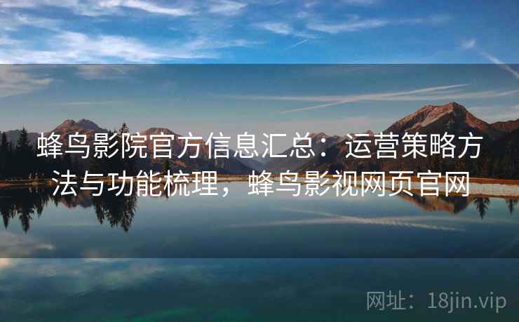 蜂鸟影院官方信息汇总：运营策略方法与功能梳理，蜂鸟影视网页官网