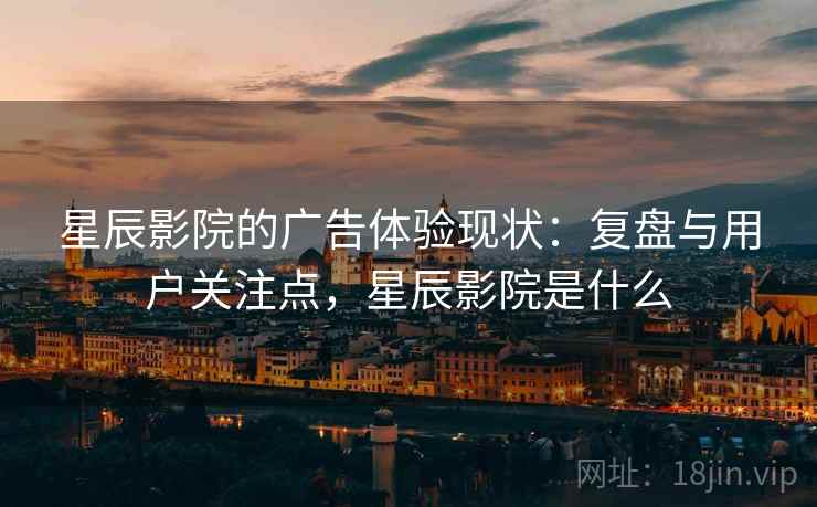 星辰影院的广告体验现状：复盘与用户关注点，星辰影院是什么