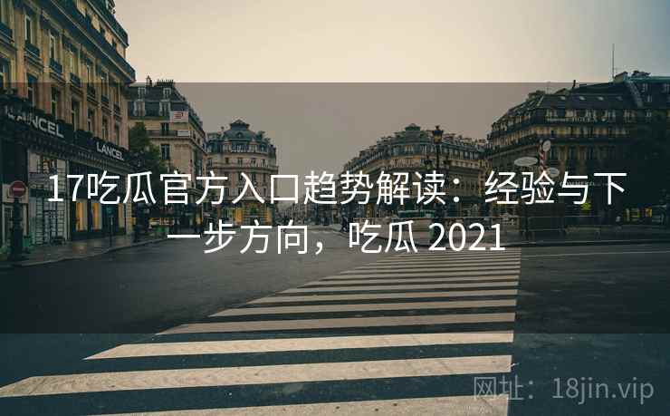 17吃瓜官方入口趋势解读：经验与下一步方向，吃瓜 2021