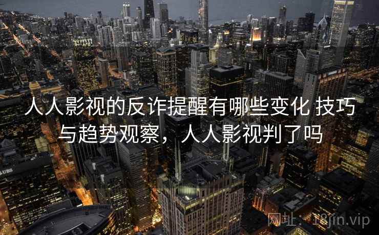 人人影视的反诈提醒有哪些变化 技巧与趋势观察，人人影视判了吗