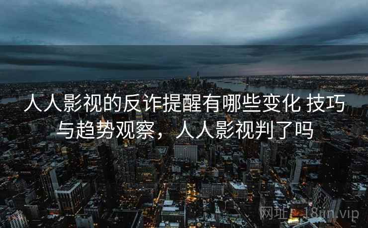 人人影视的反诈提醒有哪些变化 技巧与趋势观察，人人影视判了吗