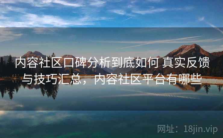 内容社区口碑分析到底如何 真实反馈与技巧汇总，内容社区平台有哪些