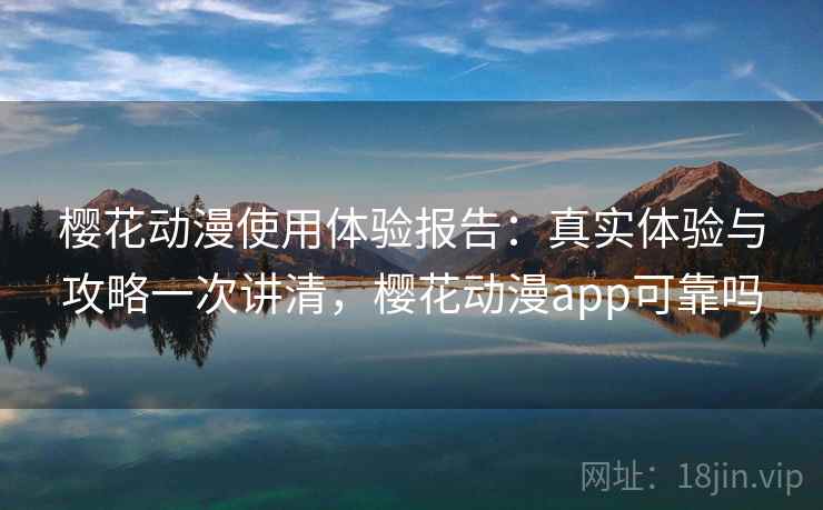 樱花动漫使用体验报告：真实体验与攻略一次讲清，樱花动漫app可靠吗