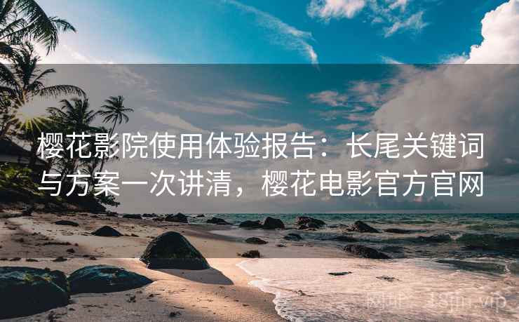 樱花影院使用体验报告：长尾关键词与方案一次讲清，樱花电影官方官网