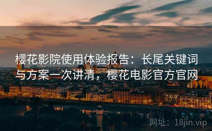 樱花影院使用体验报告：长尾关键词与方案一次讲清，樱花电影官方官网