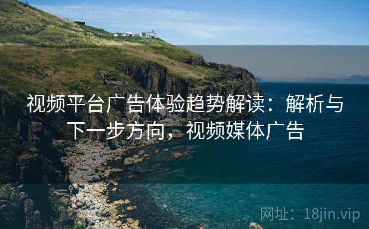 视频平台广告体验趋势解读：解析与下一步方向，视频媒体广告