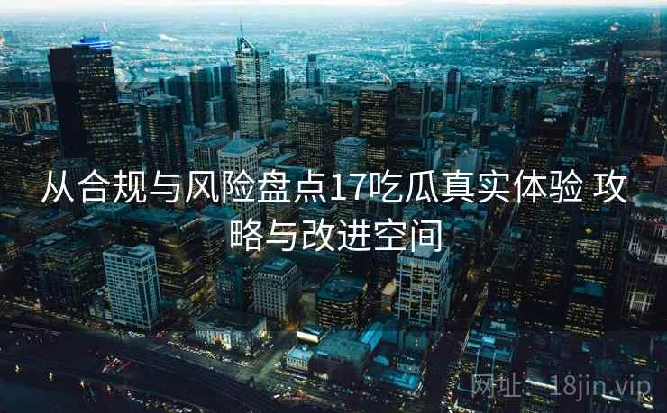从合规与风险盘点17吃瓜真实体验 攻略与改进空间