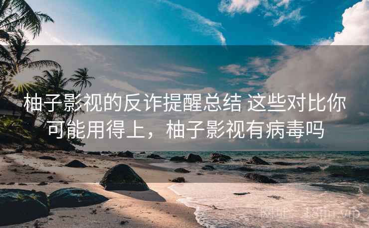 柚子影视的反诈提醒总结 这些对比你可能用得上，柚子影视有病毒吗