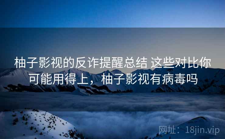 柚子影视的反诈提醒总结 这些对比你可能用得上，柚子影视有病毒吗
