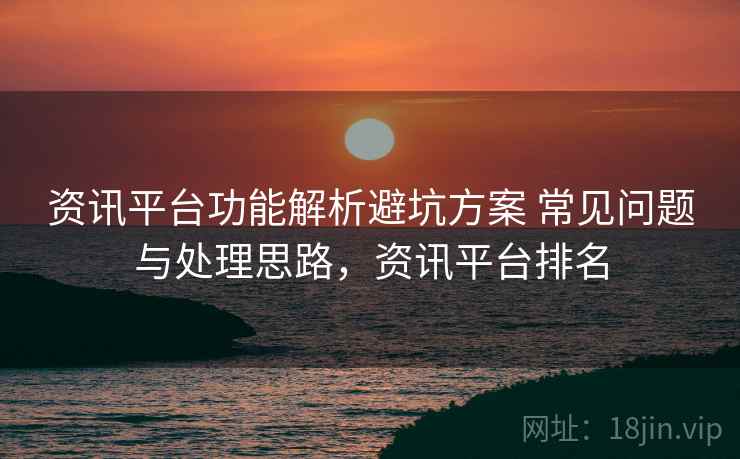 资讯平台功能解析避坑方案 常见问题与处理思路，资讯平台排名