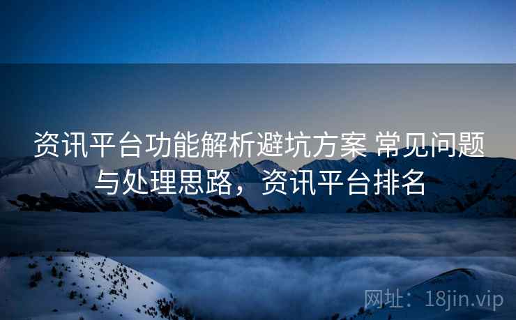 资讯平台功能解析避坑方案 常见问题与处理思路，资讯平台排名