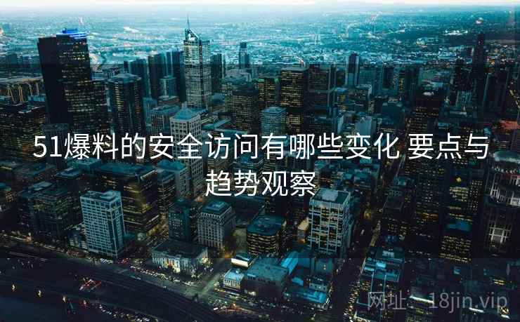 51爆料的安全访问有哪些变化 要点与趋势观察