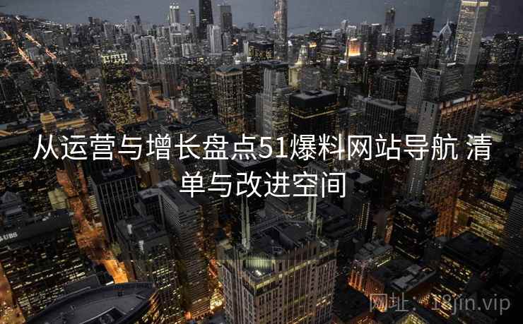 从运营与增长盘点51爆料网站导航 清单与改进空间