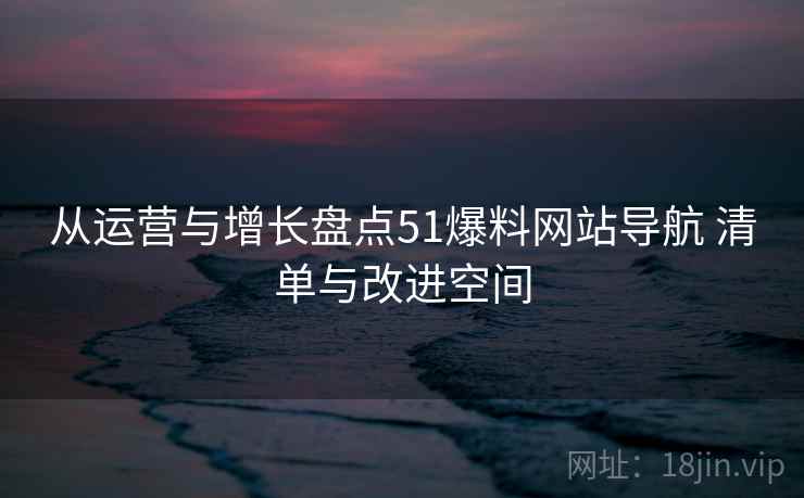 从运营与增长盘点51爆料网站导航 清单与改进空间