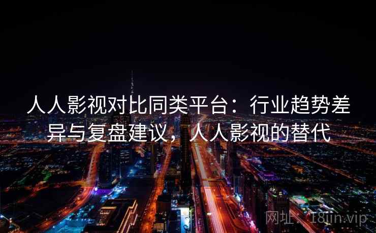 人人影视对比同类平台：行业趋势差异与复盘建议，人人影视的替代
