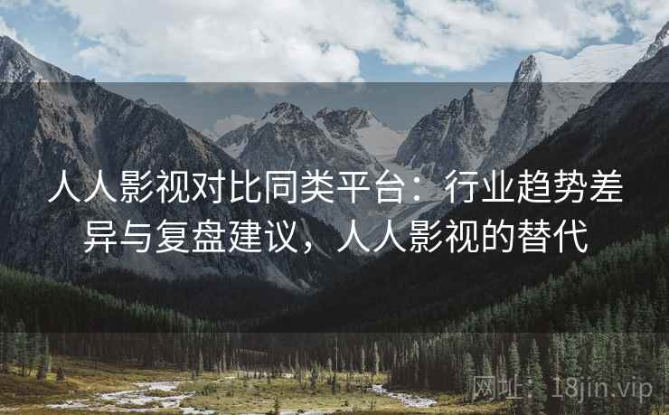人人影视对比同类平台：行业趋势差异与复盘建议，人人影视的替代