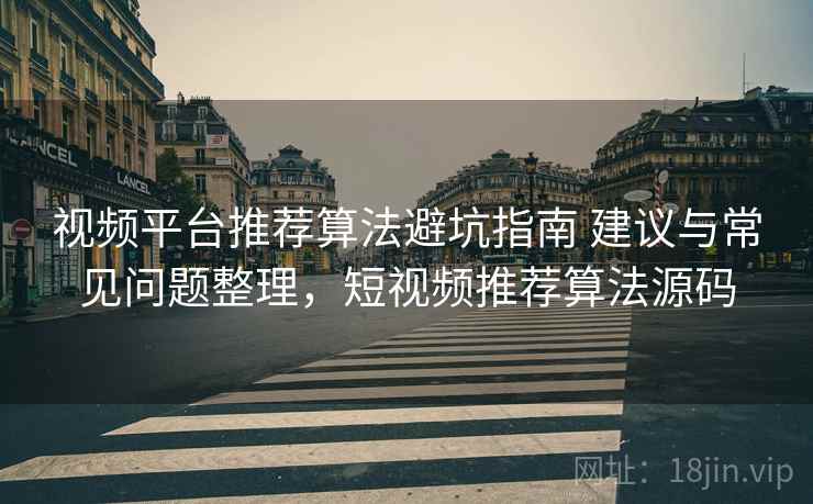 视频平台推荐算法避坑指南 建议与常见问题整理，短视频推荐算法源码