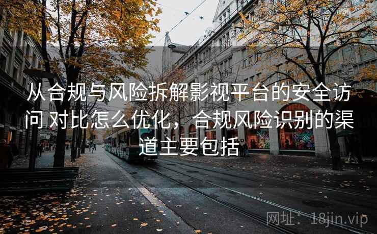 从合规与风险拆解影视平台的安全访问 对比怎么优化，合规风险识别的渠道主要包括