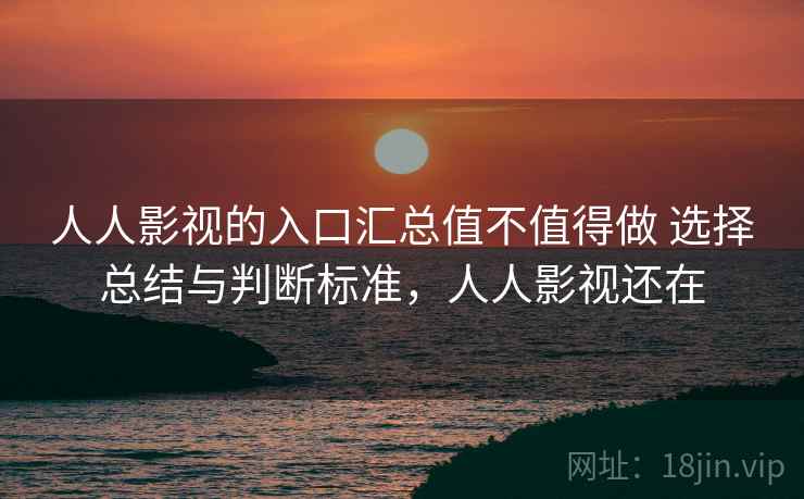 人人影视的入口汇总值不值得做 选择总结与判断标准，人人影视还在