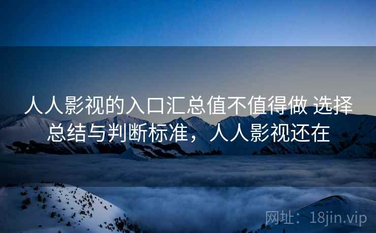 人人影视的入口汇总值不值得做 选择总结与判断标准，人人影视还在