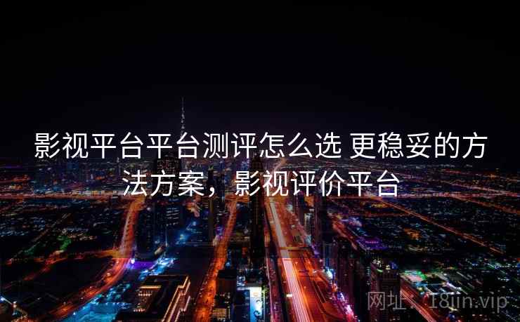 影视平台平台测评怎么选 更稳妥的方法方案，影视评价平台