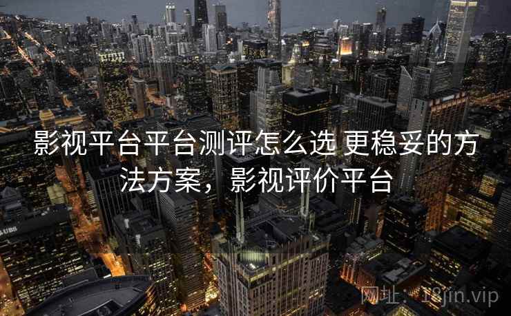 影视平台平台测评怎么选 更稳妥的方法方案，影视评价平台