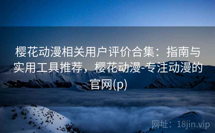 樱花动漫相关用户评价合集：指南与实用工具推荐，樱花动漫-专注动漫的官网(p)