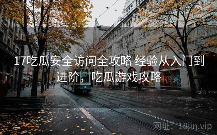 17吃瓜安全访问全攻略 经验从入门到进阶，吃瓜游戏攻略