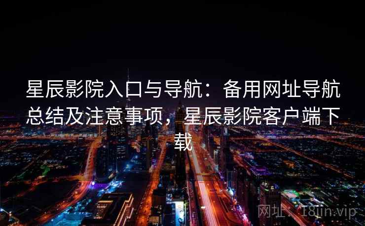 星辰影院入口与导航：备用网址导航总结及注意事项，星辰影院客户端下载
