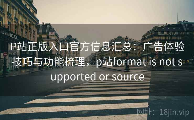 P站正版入口官方信息汇总：广告体验技巧与功能梳理，p站format is not supported or source