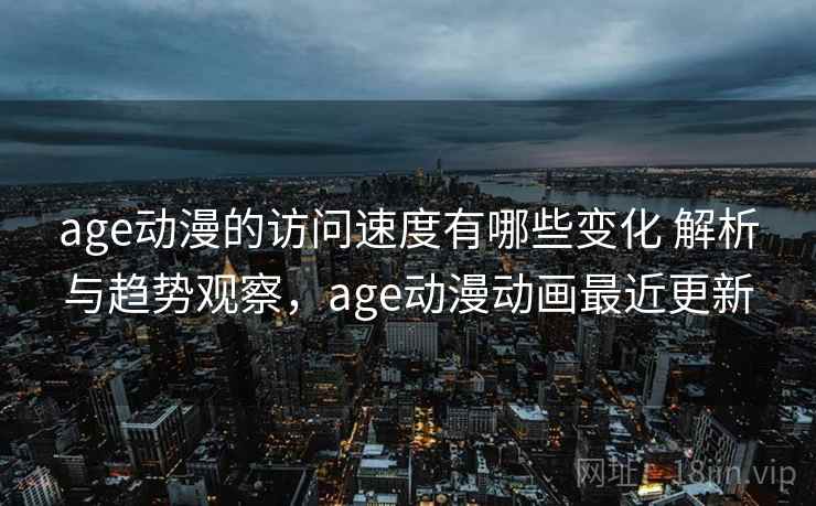 age动漫的访问速度有哪些变化 解析与趋势观察，age动漫动画最近更新