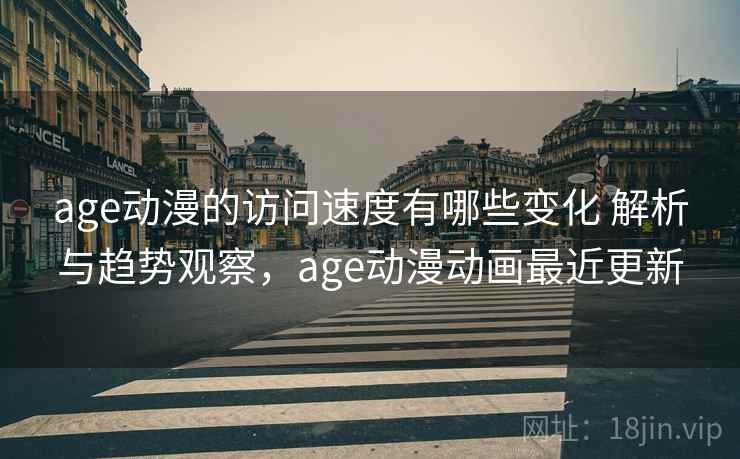 age动漫的访问速度有哪些变化 解析与趋势观察，age动漫动画最近更新