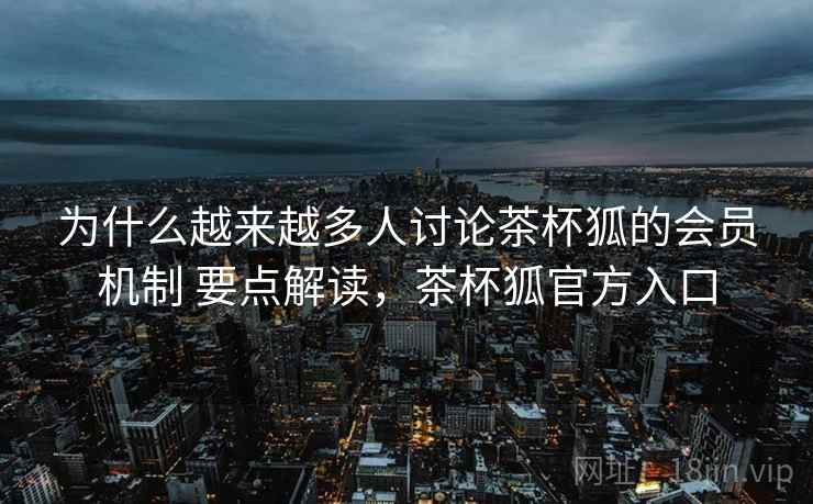 为什么越来越多人讨论茶杯狐的会员机制 要点解读，茶杯狐官方入口