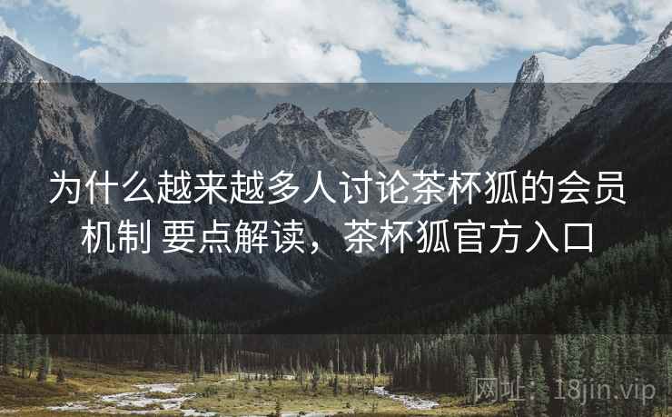 为什么越来越多人讨论茶杯狐的会员机制 要点解读，茶杯狐官方入口