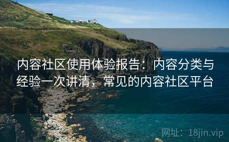 内容社区使用体验报告：内容分类与经验一次讲清，常见的内容社区平台