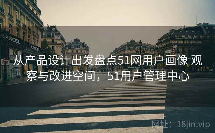 从产品设计出发盘点51网用户画像 观察与改进空间，51用户管理中心
